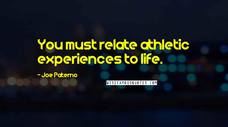 Joe Paterno Quotes: You must relate athletic experiences to life.