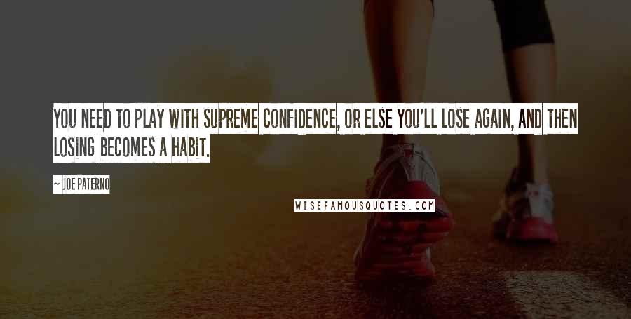 Joe Paterno Quotes: You need to play with supreme confidence, or else you'll lose again, and then losing becomes a habit.