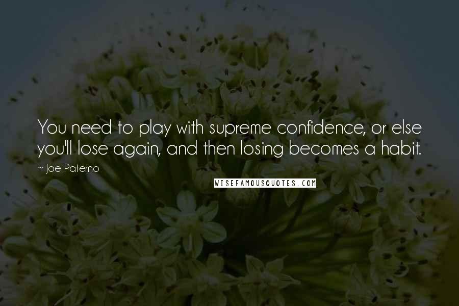 Joe Paterno Quotes: You need to play with supreme confidence, or else you'll lose again, and then losing becomes a habit.