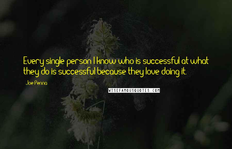 Joe Penna Quotes: Every single person I know who is successful at what they do is successful because they love doing it.