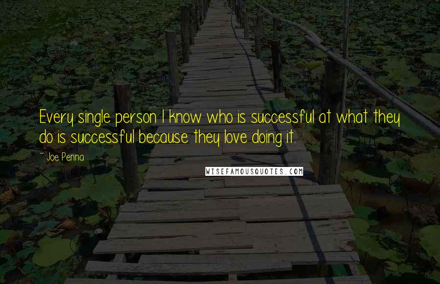 Joe Penna Quotes: Every single person I know who is successful at what they do is successful because they love doing it.