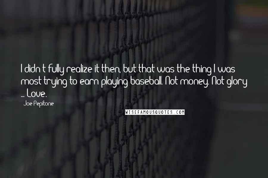 Joe Pepitone Quotes: I didn't fully realize it then, but that was the thing I was most trying to earn playing baseball. Not money. Not glory ... Love.