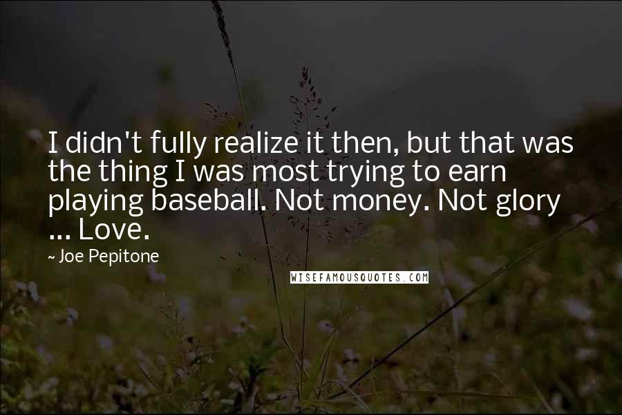 Joe Pepitone Quotes: I didn't fully realize it then, but that was the thing I was most trying to earn playing baseball. Not money. Not glory ... Love.