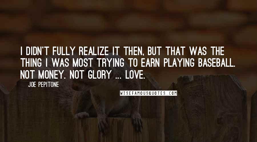 Joe Pepitone Quotes: I didn't fully realize it then, but that was the thing I was most trying to earn playing baseball. Not money. Not glory ... Love.