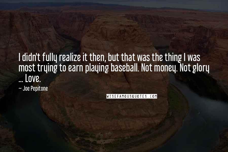 Joe Pepitone Quotes: I didn't fully realize it then, but that was the thing I was most trying to earn playing baseball. Not money. Not glory ... Love.