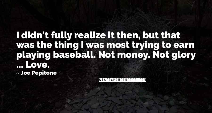 Joe Pepitone Quotes: I didn't fully realize it then, but that was the thing I was most trying to earn playing baseball. Not money. Not glory ... Love.