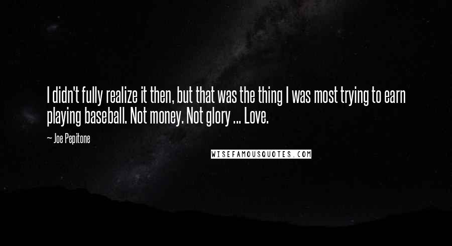 Joe Pepitone Quotes: I didn't fully realize it then, but that was the thing I was most trying to earn playing baseball. Not money. Not glory ... Love.