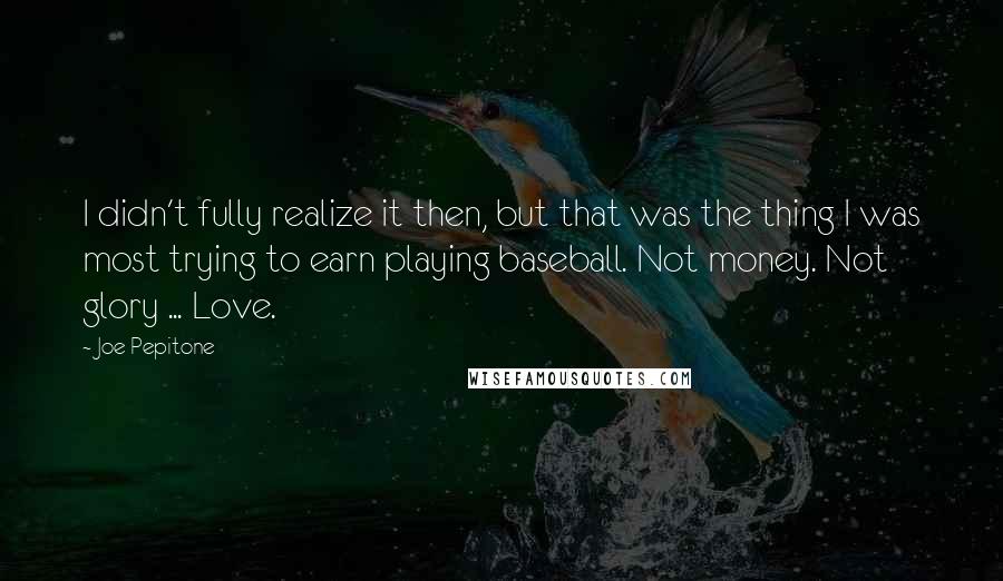 Joe Pepitone Quotes: I didn't fully realize it then, but that was the thing I was most trying to earn playing baseball. Not money. Not glory ... Love.