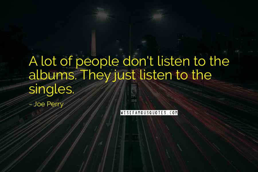 Joe Perry Quotes: A lot of people don't listen to the albums. They just listen to the singles.