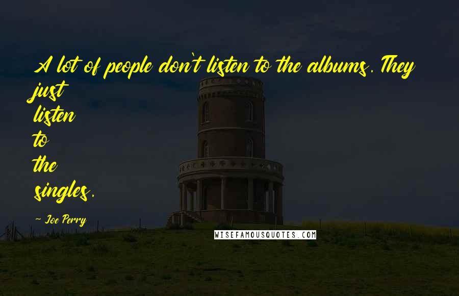 Joe Perry Quotes: A lot of people don't listen to the albums. They just listen to the singles.