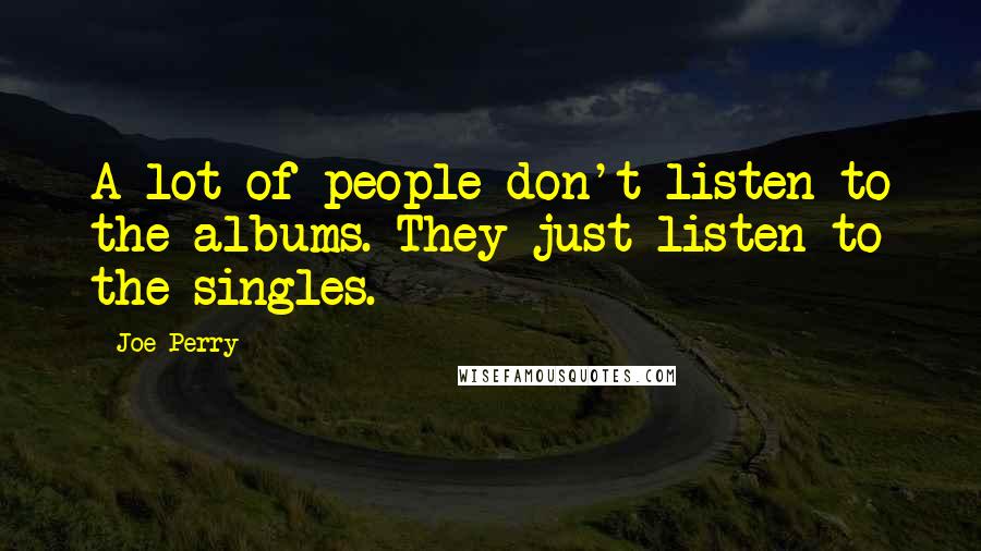 Joe Perry Quotes: A lot of people don't listen to the albums. They just listen to the singles.