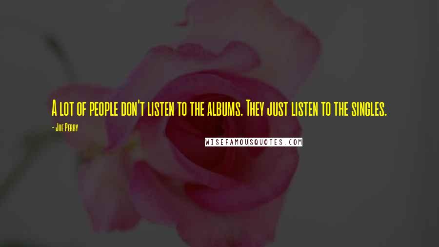 Joe Perry Quotes: A lot of people don't listen to the albums. They just listen to the singles.