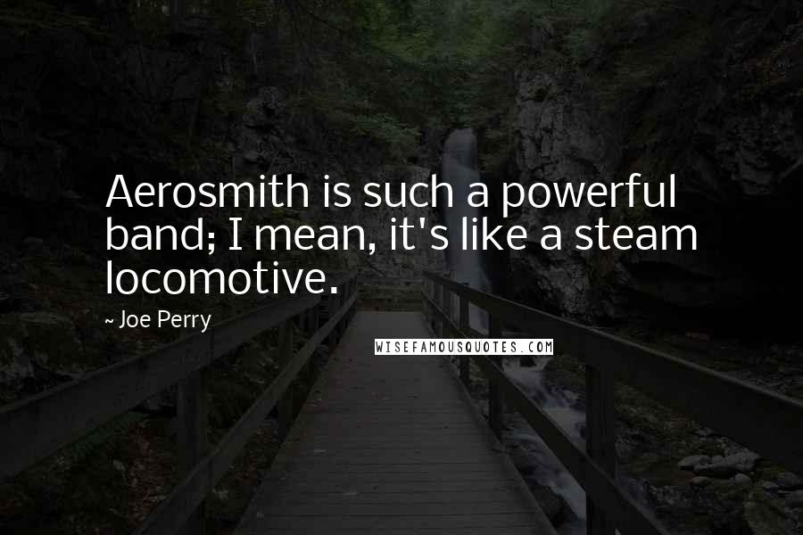 Joe Perry Quotes: Aerosmith is such a powerful band; I mean, it's like a steam locomotive.