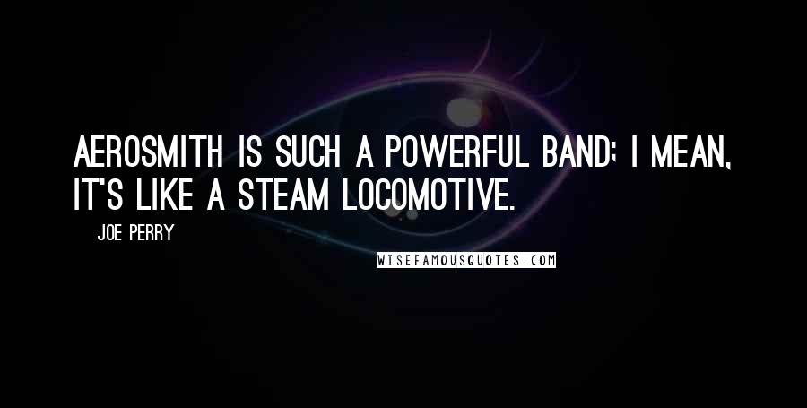 Joe Perry Quotes: Aerosmith is such a powerful band; I mean, it's like a steam locomotive.