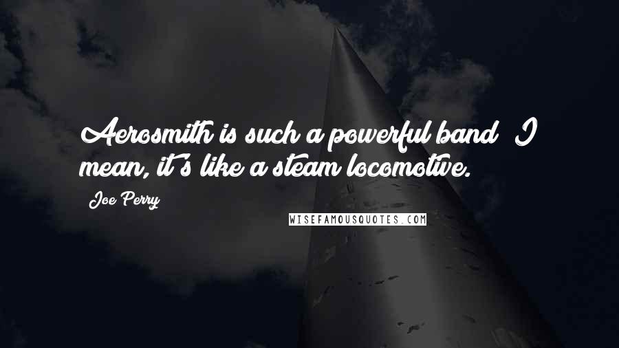 Joe Perry Quotes: Aerosmith is such a powerful band; I mean, it's like a steam locomotive.