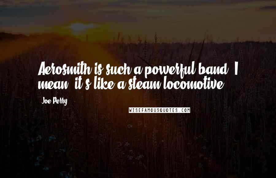 Joe Perry Quotes: Aerosmith is such a powerful band; I mean, it's like a steam locomotive.