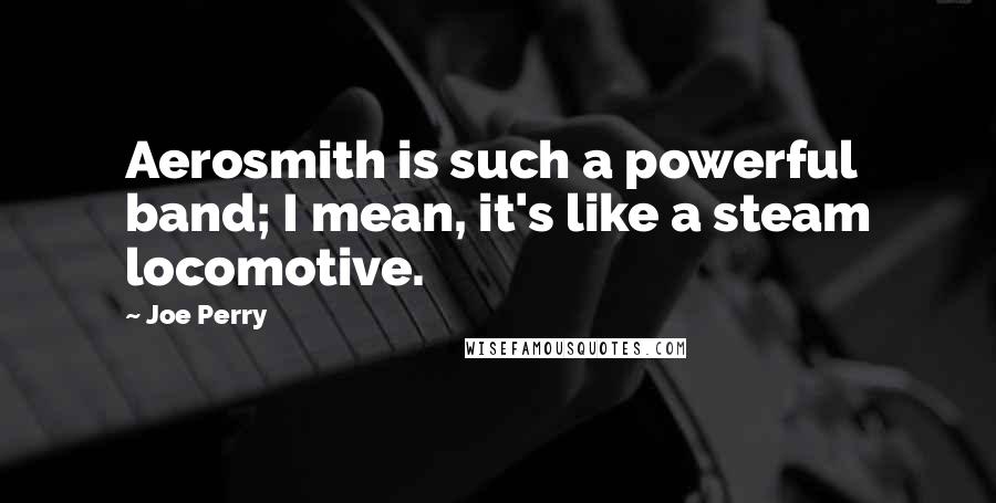 Joe Perry Quotes: Aerosmith is such a powerful band; I mean, it's like a steam locomotive.