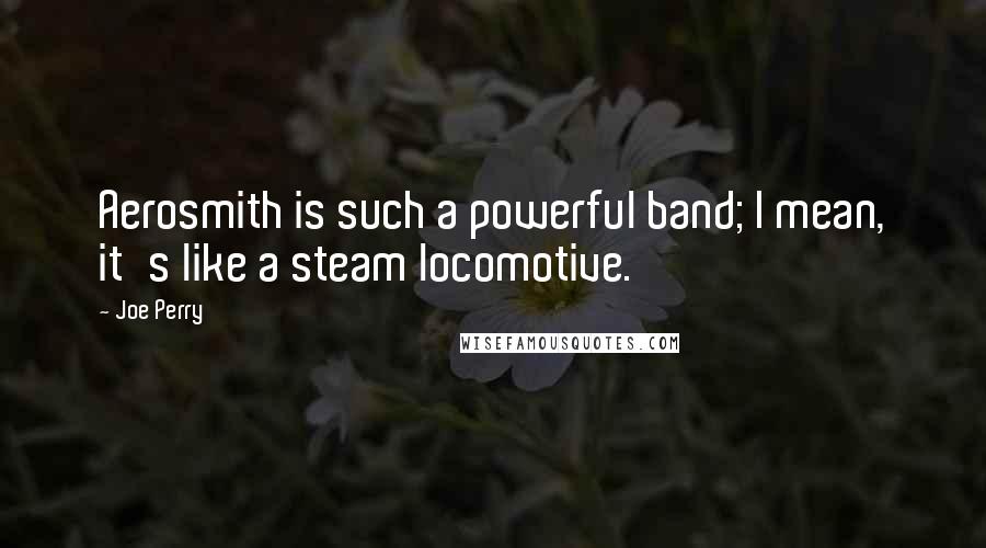 Joe Perry Quotes: Aerosmith is such a powerful band; I mean, it's like a steam locomotive.