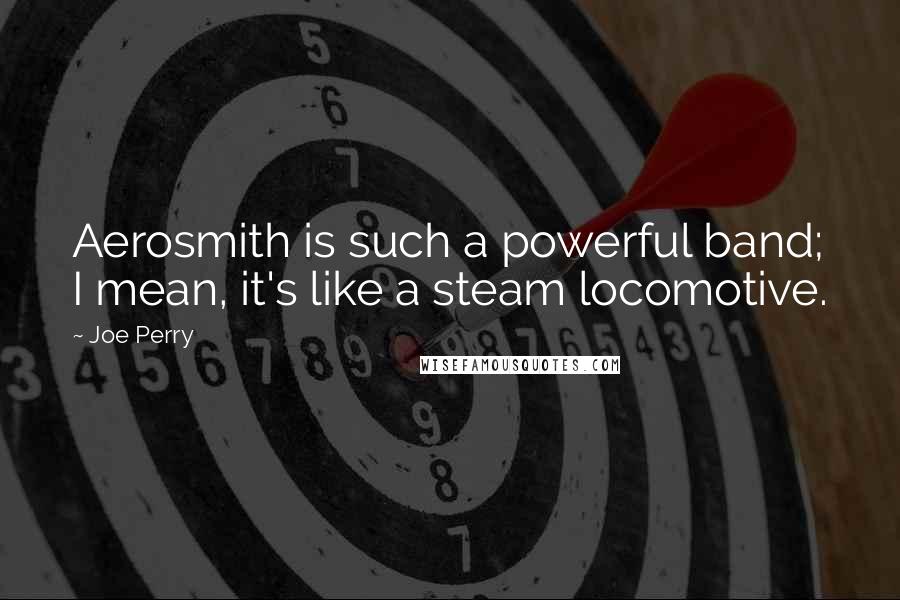 Joe Perry Quotes: Aerosmith is such a powerful band; I mean, it's like a steam locomotive.