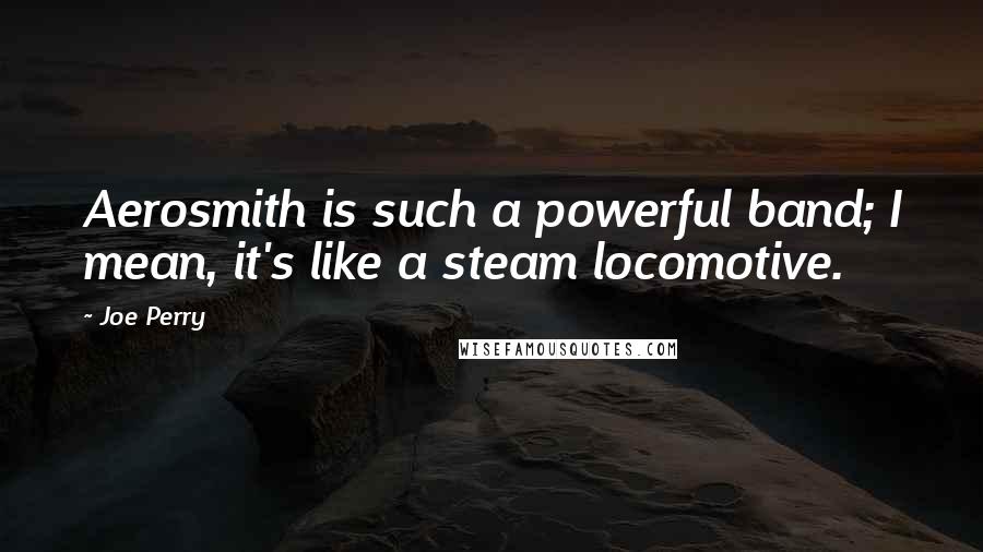 Joe Perry Quotes: Aerosmith is such a powerful band; I mean, it's like a steam locomotive.