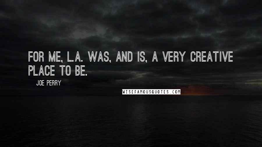 Joe Perry Quotes: For me, L.A. was, and is, a very creative place to be.