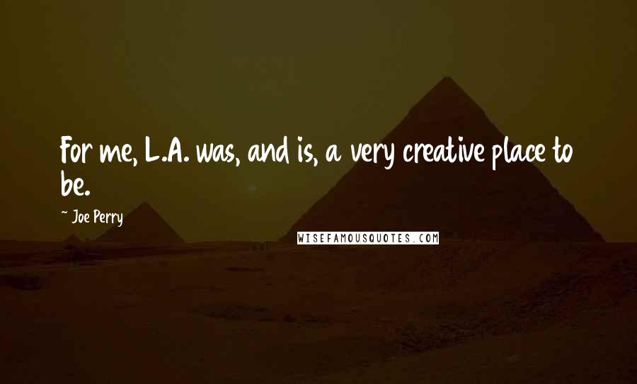 Joe Perry Quotes: For me, L.A. was, and is, a very creative place to be.