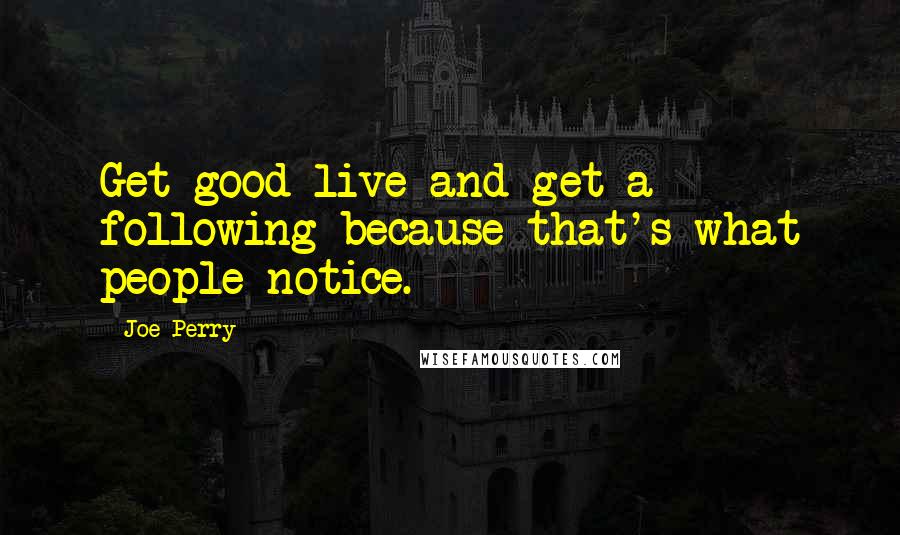 Joe Perry Quotes: Get good live and get a following because that's what people notice.