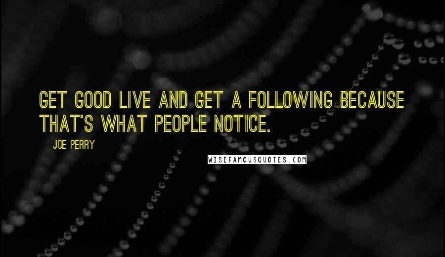 Joe Perry Quotes: Get good live and get a following because that's what people notice.