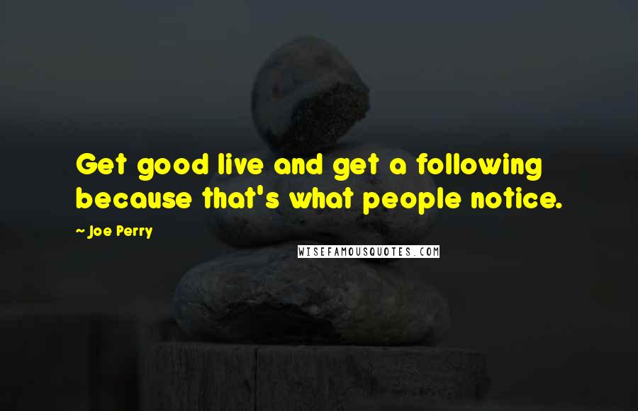 Joe Perry Quotes: Get good live and get a following because that's what people notice.