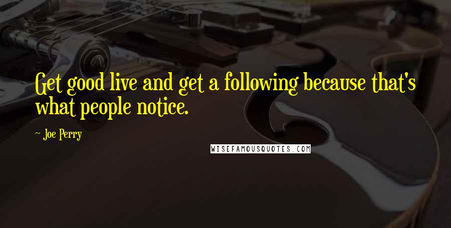 Joe Perry Quotes: Get good live and get a following because that's what people notice.