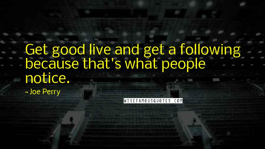 Joe Perry Quotes: Get good live and get a following because that's what people notice.