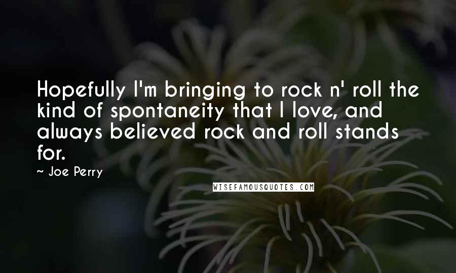 Joe Perry Quotes: Hopefully I'm bringing to rock n' roll the kind of spontaneity that I love, and always believed rock and roll stands for.