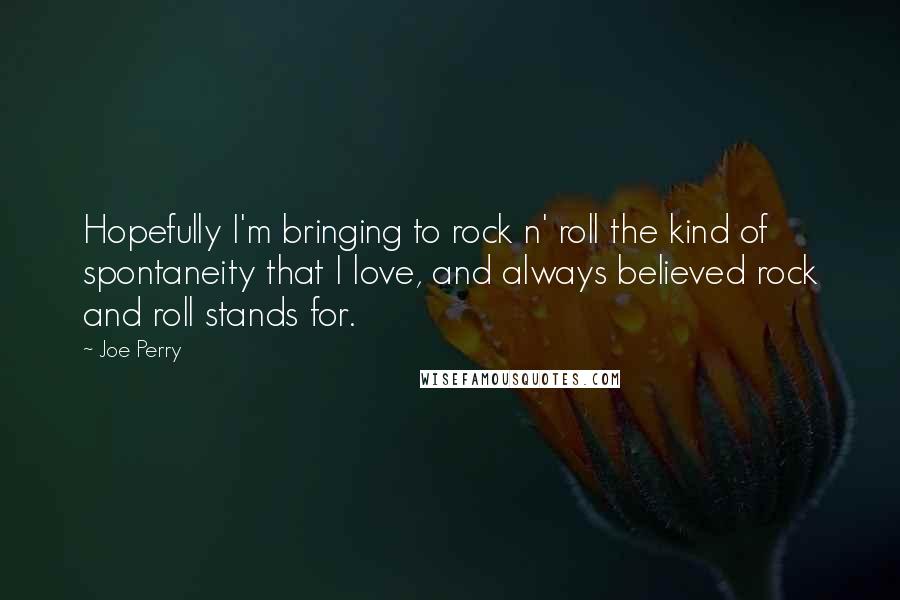 Joe Perry Quotes: Hopefully I'm bringing to rock n' roll the kind of spontaneity that I love, and always believed rock and roll stands for.