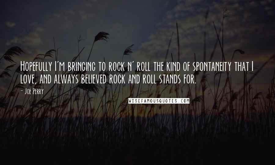 Joe Perry Quotes: Hopefully I'm bringing to rock n' roll the kind of spontaneity that I love, and always believed rock and roll stands for.