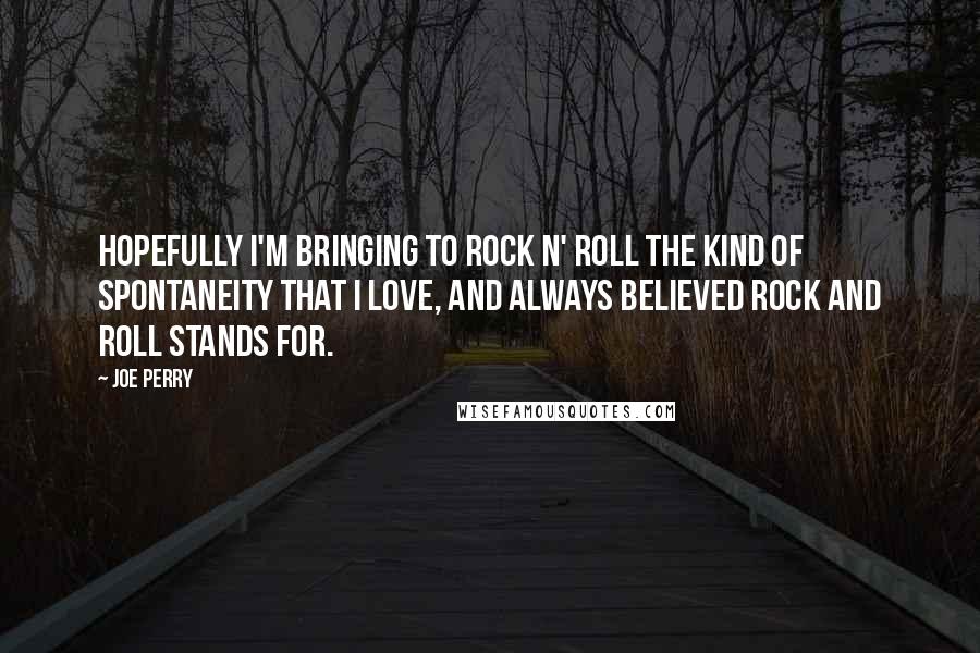 Joe Perry Quotes: Hopefully I'm bringing to rock n' roll the kind of spontaneity that I love, and always believed rock and roll stands for.