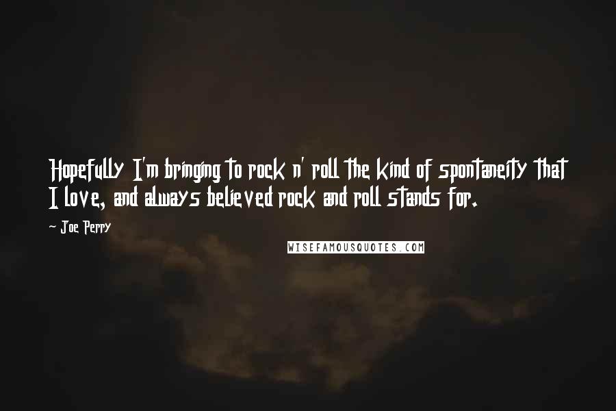 Joe Perry Quotes: Hopefully I'm bringing to rock n' roll the kind of spontaneity that I love, and always believed rock and roll stands for.