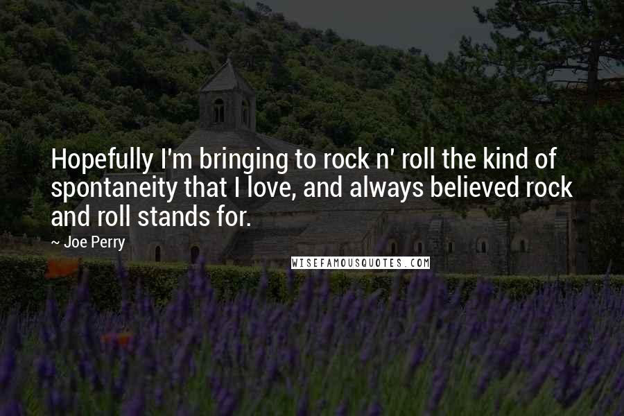 Joe Perry Quotes: Hopefully I'm bringing to rock n' roll the kind of spontaneity that I love, and always believed rock and roll stands for.