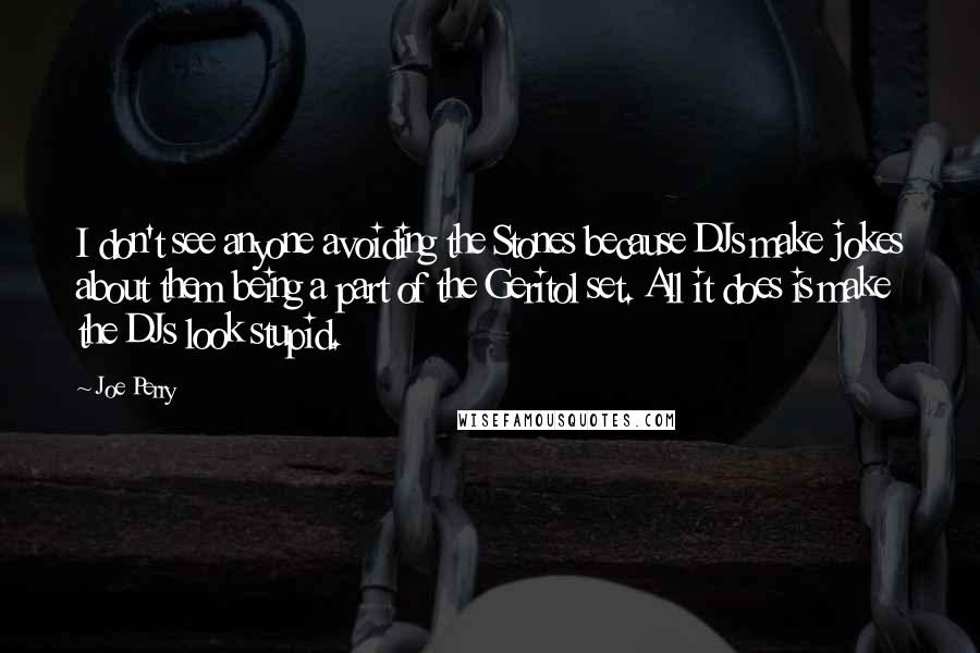 Joe Perry Quotes: I don't see anyone avoiding the Stones because DJs make jokes about them being a part of the Geritol set. All it does is make the DJs look stupid.
