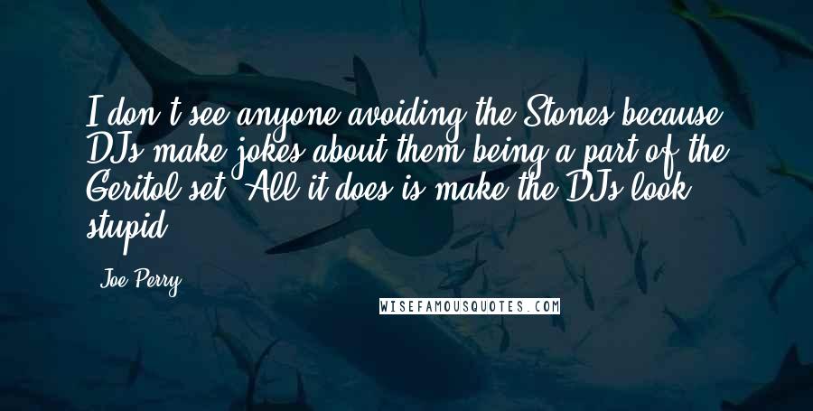 Joe Perry Quotes: I don't see anyone avoiding the Stones because DJs make jokes about them being a part of the Geritol set. All it does is make the DJs look stupid.