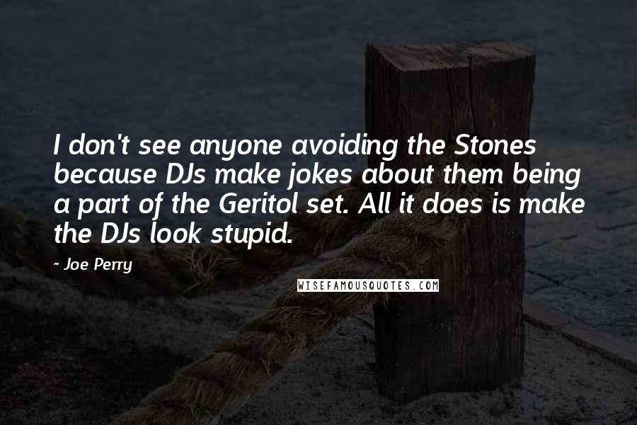Joe Perry Quotes: I don't see anyone avoiding the Stones because DJs make jokes about them being a part of the Geritol set. All it does is make the DJs look stupid.