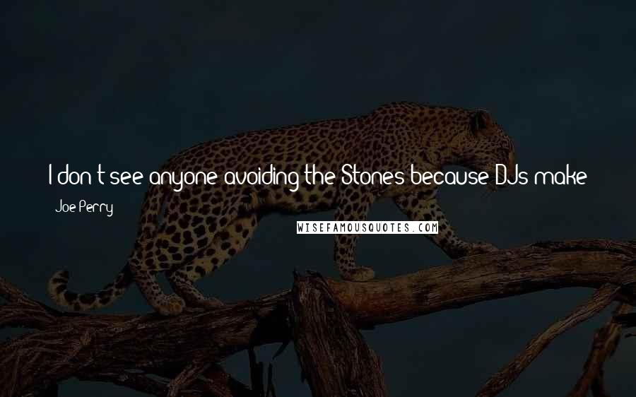 Joe Perry Quotes: I don't see anyone avoiding the Stones because DJs make jokes about them being a part of the Geritol set. All it does is make the DJs look stupid.