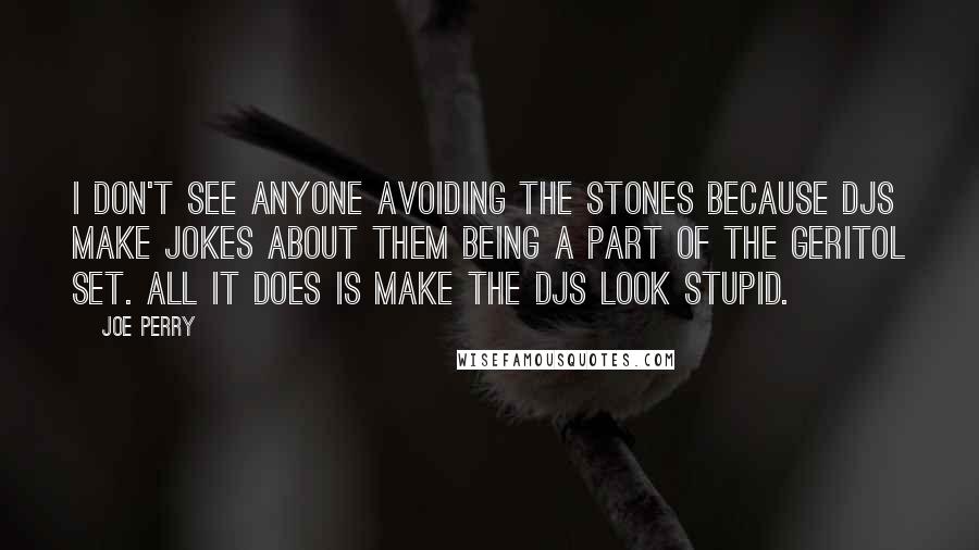 Joe Perry Quotes: I don't see anyone avoiding the Stones because DJs make jokes about them being a part of the Geritol set. All it does is make the DJs look stupid.