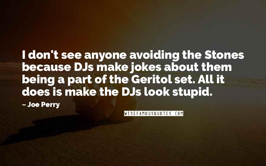 Joe Perry Quotes: I don't see anyone avoiding the Stones because DJs make jokes about them being a part of the Geritol set. All it does is make the DJs look stupid.