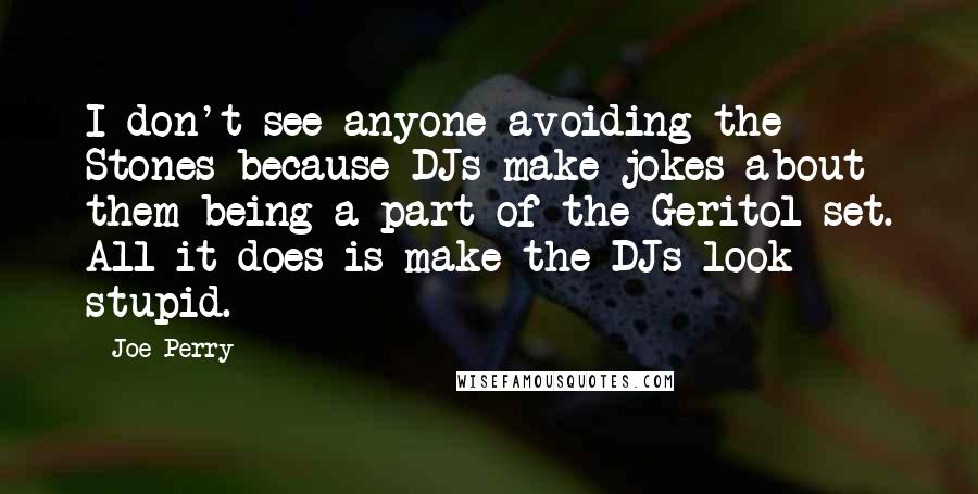 Joe Perry Quotes: I don't see anyone avoiding the Stones because DJs make jokes about them being a part of the Geritol set. All it does is make the DJs look stupid.