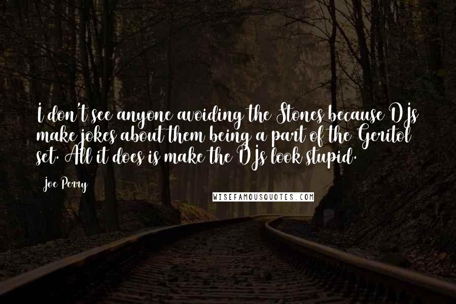 Joe Perry Quotes: I don't see anyone avoiding the Stones because DJs make jokes about them being a part of the Geritol set. All it does is make the DJs look stupid.