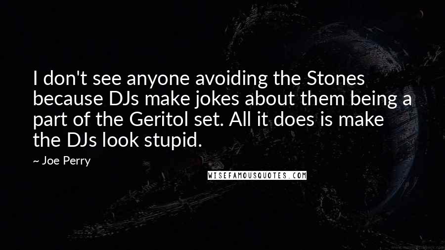 Joe Perry Quotes: I don't see anyone avoiding the Stones because DJs make jokes about them being a part of the Geritol set. All it does is make the DJs look stupid.