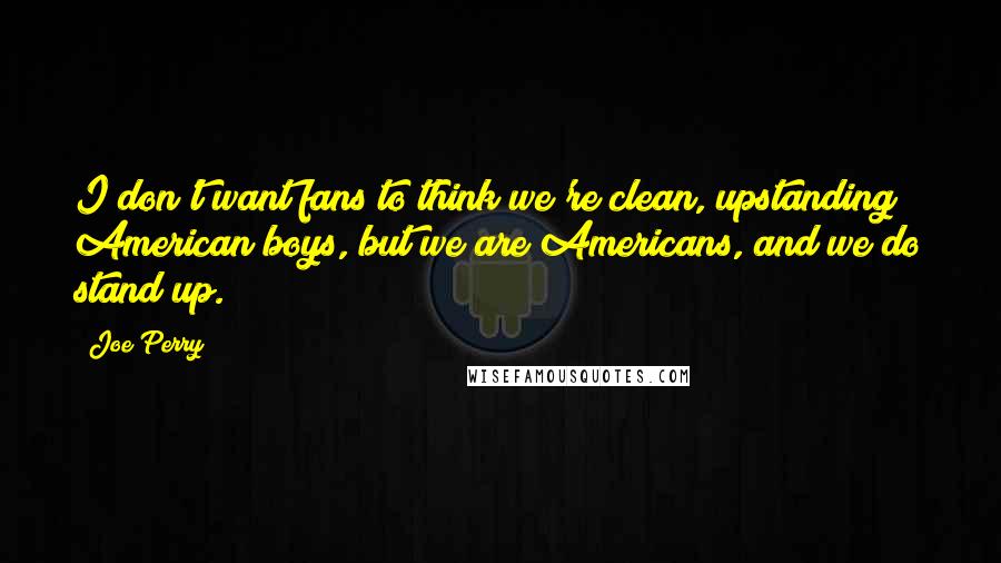 Joe Perry Quotes: I don't want fans to think we're clean, upstanding American boys, but we are Americans, and we do stand up.