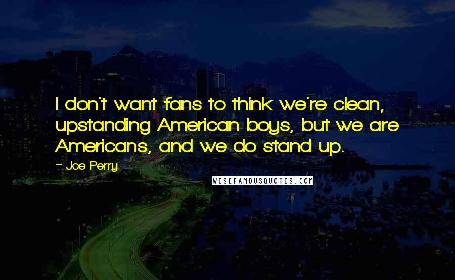 Joe Perry Quotes: I don't want fans to think we're clean, upstanding American boys, but we are Americans, and we do stand up.