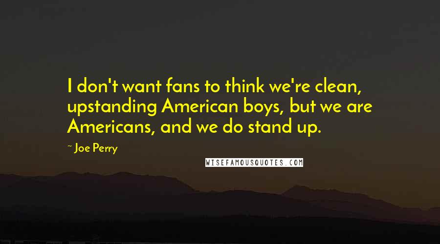 Joe Perry Quotes: I don't want fans to think we're clean, upstanding American boys, but we are Americans, and we do stand up.