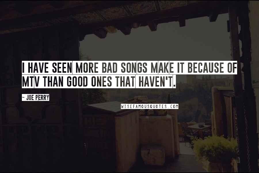 Joe Perry Quotes: I have seen more bad songs make it because of MTV than good ones that haven't.